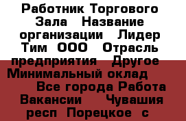 Работник Торгового Зала › Название организации ­ Лидер Тим, ООО › Отрасль предприятия ­ Другое › Минимальный оклад ­ 25 000 - Все города Работа » Вакансии   . Чувашия респ.,Порецкое. с.